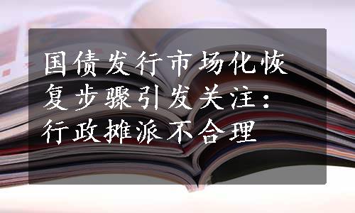 国债发行市场化恢复步骤引发关注：行政摊派不合理