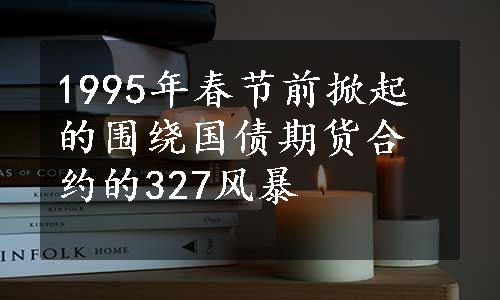 1995年春节前掀起的围绕国债期货合约的327风暴