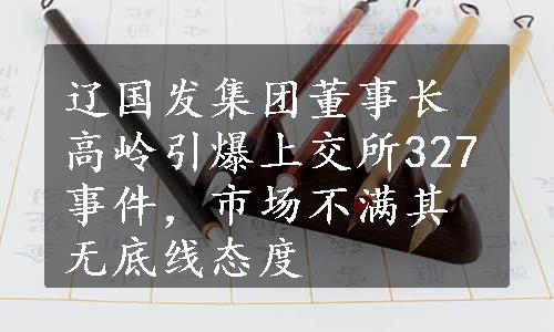 辽国发集团董事长高岭引爆上交所327事件，市场不满其无底线态度