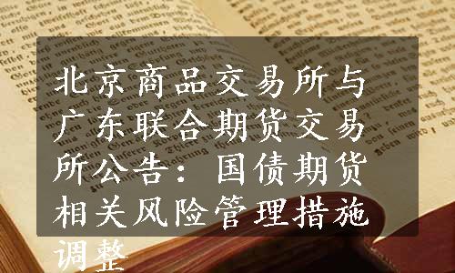 北京商品交易所与广东联合期货交易所公告：国债期货相关风险管理措施调整