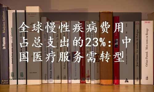 全球慢性疾病费用占总支出的23%：中国医疗服务需转型