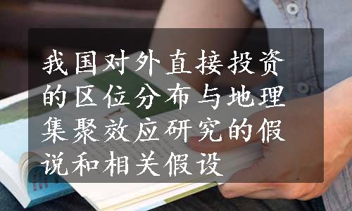 我国对外直接投资的区位分布与地理集聚效应研究的假说和相关假设