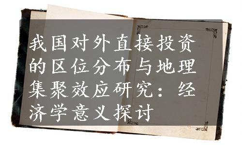 我国对外直接投资的区位分布与地理集聚效应研究：经济学意义探讨