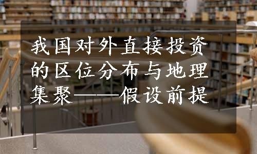 我国对外直接投资的区位分布与地理集聚——假设前提