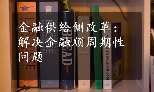 金融供给侧改革：解决金融顺周期性问题