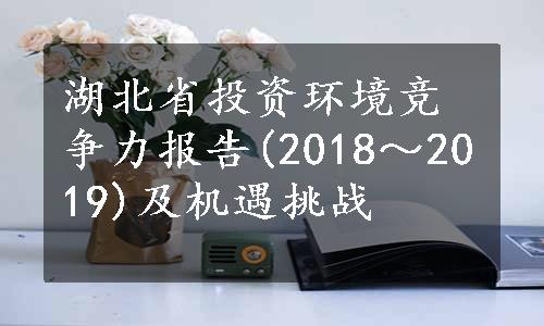 湖北省投资环境竞争力报告(2018～2019)及机遇挑战