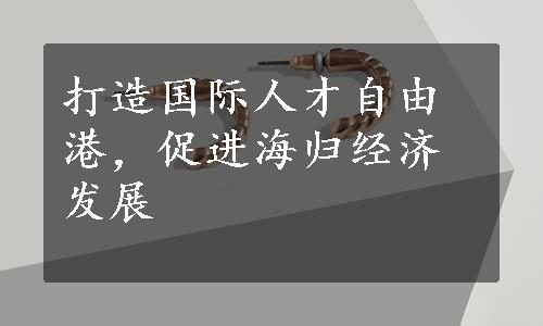 打造国际人才自由港，促进海归经济发展