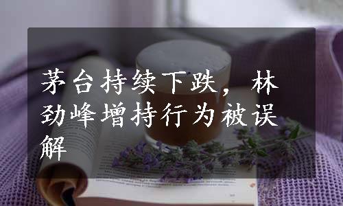 茅台持续下跌，林劲峰增持行为被误解