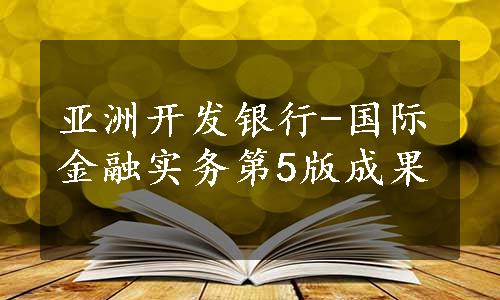 亚洲开发银行-国际金融实务第5版成果