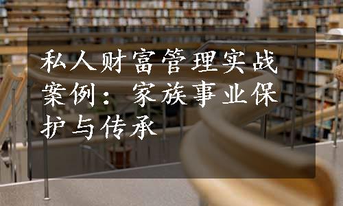 私人财富管理实战案例：家族事业保护与传承