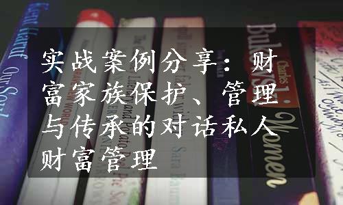 实战案例分享：财富家族保护、管理与传承的对话私人财富管理