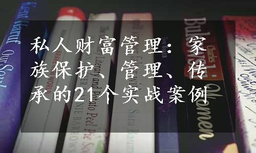 私人财富管理：家族保护、管理、传承的21个实战案例