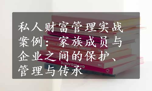 私人财富管理实战案例：家族成员与企业之间的保护、管理与传承