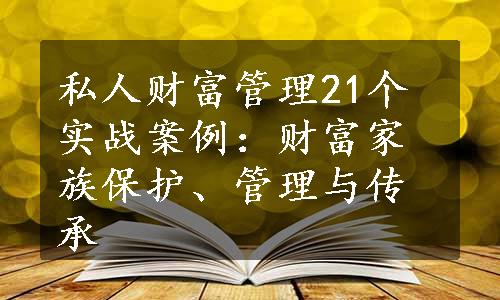 私人财富管理21个实战案例：财富家族保护、管理与传承