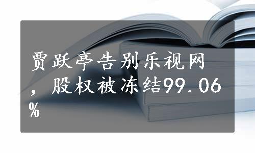 贾跃亭告别乐视网，股权被冻结99.06% 
