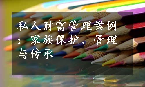 私人财富管理案例：家族保护、管理与传承