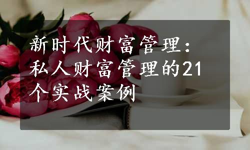 新时代财富管理：私人财富管理的21个实战案例