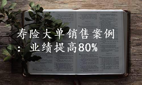 寿险大单销售案例：业绩提高80%