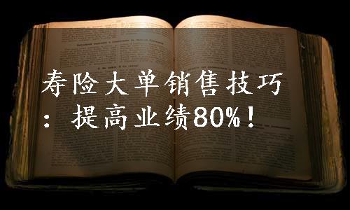 寿险大单销售技巧：提高业绩80%！