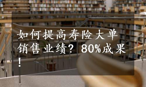 如何提高寿险大单销售业绩? 80%成果!