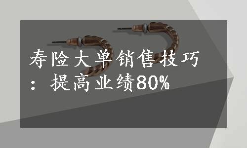 寿险大单销售技巧：提高业绩80%