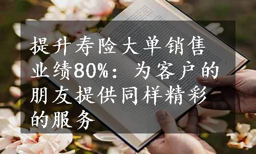 提升寿险大单销售业绩80%：为客户的朋友提供同样精彩的服务