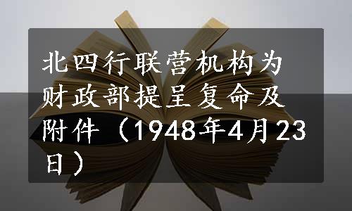 北四行联营机构为财政部提呈复命及附件（1948年4月23日）