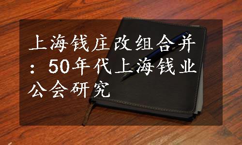 上海钱庄改组合并：50年代上海钱业公会研究