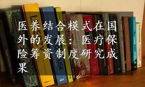 医养结合模式在国外的发展：医疗保险筹资制度研究成果