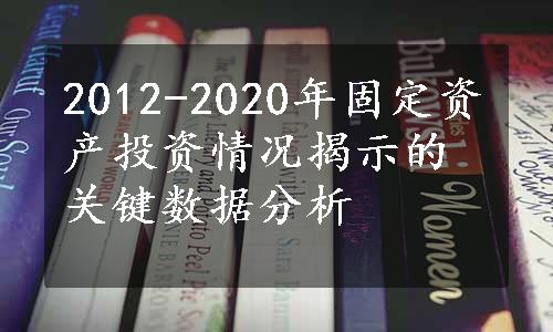 2012-2020年固定资产投资情况揭示的关键数据分析