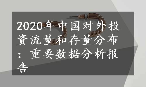 2020年中国对外投资流量和存量分布：重要数据分析报告