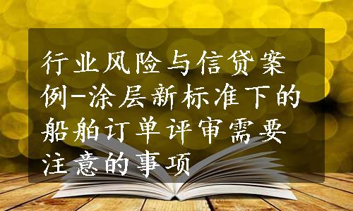 行业风险与信贷案例-涂层新标准下的船舶订单评审需要注意的事项