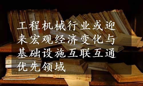 工程机械行业或迎来宏观经济变化与基础设施互联互通优先领域