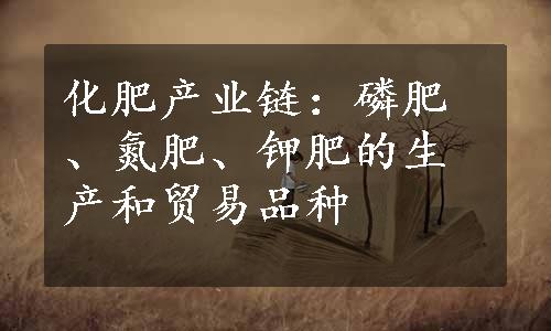 化肥产业链：磷肥、氮肥、钾肥的生产和贸易品种