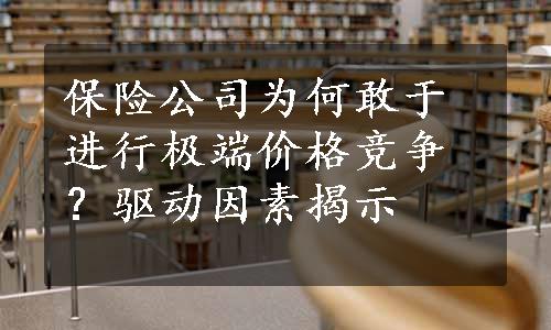 保险公司为何敢于进行极端价格竞争？驱动因素揭示