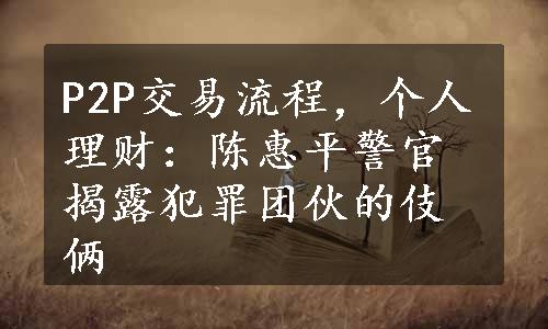 P2P交易流程，个人理财：陈惠平警官揭露犯罪团伙的伎俩