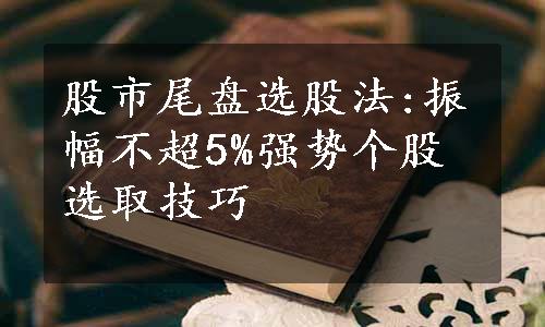 股市尾盘选股法:振幅不超5%强势个股选取技巧