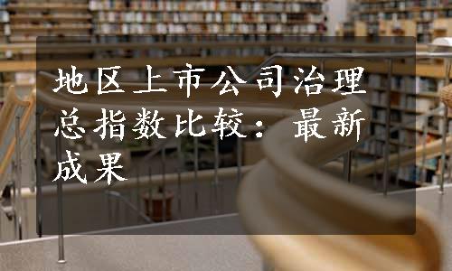 地区上市公司治理总指数比较：最新成果