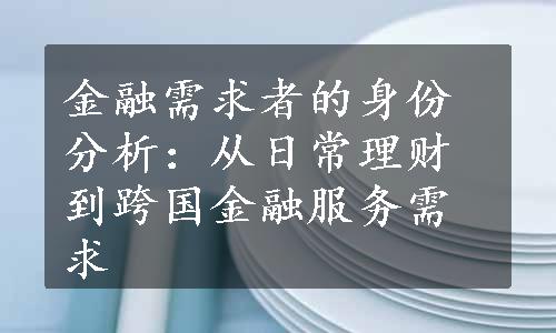 金融需求者的身份分析：从日常理财到跨国金融服务需求