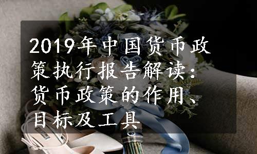 2019年中国货币政策执行报告解读：货币政策的作用、目标及工具