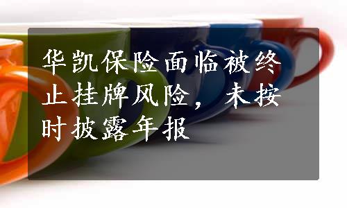 华凯保险面临被终止挂牌风险，未按时披露年报