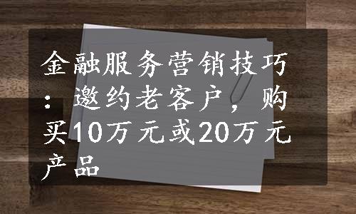 金融服务营销技巧：邀约老客户，购买10万元或20万元产品