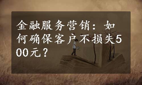 金融服务营销：如何确保客户不损失500元？