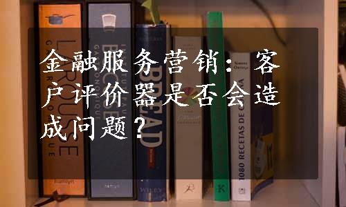 金融服务营销：客户评价器是否会造成问题？