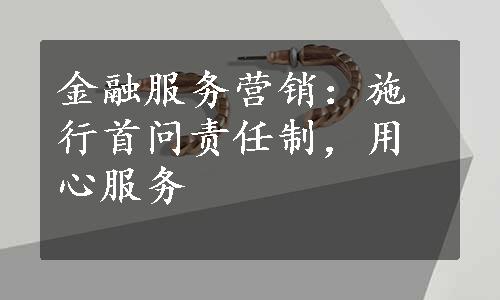 金融服务营销：施行首问责任制，用心服务