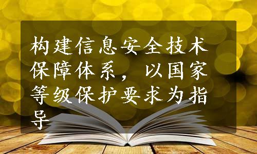 构建信息安全技术保障体系，以国家等级保护要求为指导