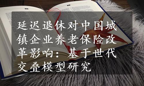 延迟退休对中国城镇企业养老保险改革影响：基于世代交叠模型研究