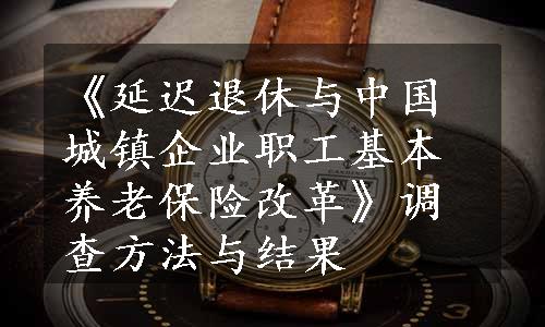 《延迟退休与中国城镇企业职工基本养老保险改革》调查方法与结果