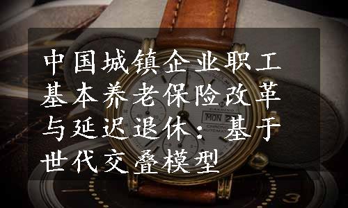 中国城镇企业职工基本养老保险改革与延迟退休：基于世代交叠模型