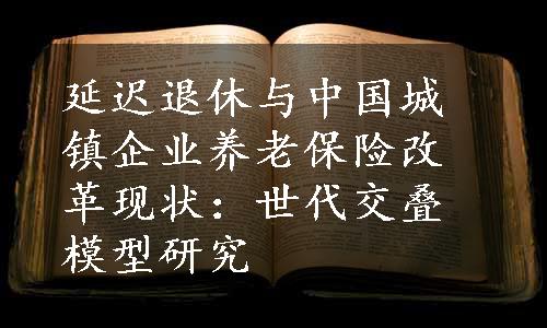 延迟退休与中国城镇企业养老保险改革现状：世代交叠模型研究